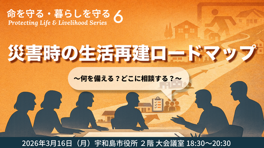 【命を守る・暮らしを守る #6】 災害時の生活再建ロードマップ 〜何をしなえる？どこに相談する？〜
