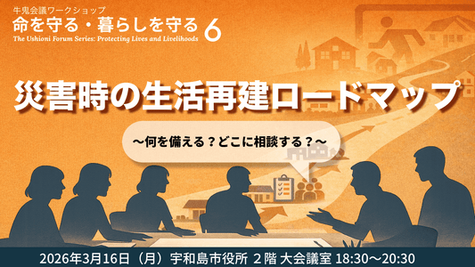 【命を守る・暮らしを守る #6】 災害時の生活再建ロードマップ 〜何をしなえる？どこに相談する？〜